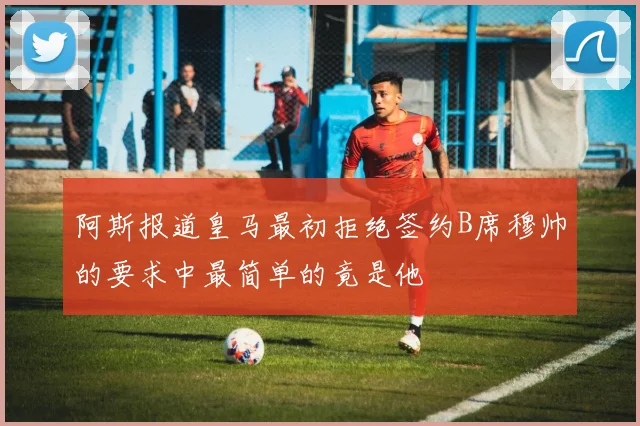 阿斯报道皇马最初拒绝签约B席穆帅的要求中最简单的竟是他