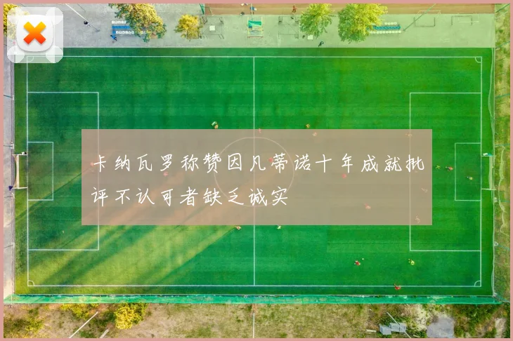 卡纳瓦罗称赞因凡蒂诺十年成就批评不认可者缺乏诚实