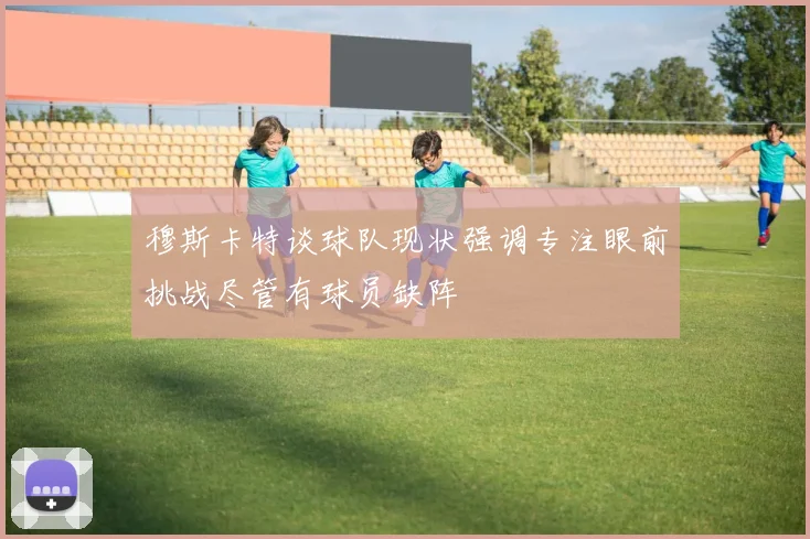 穆斯卡特谈球队现状强调专注眼前挑战尽管有球员缺阵