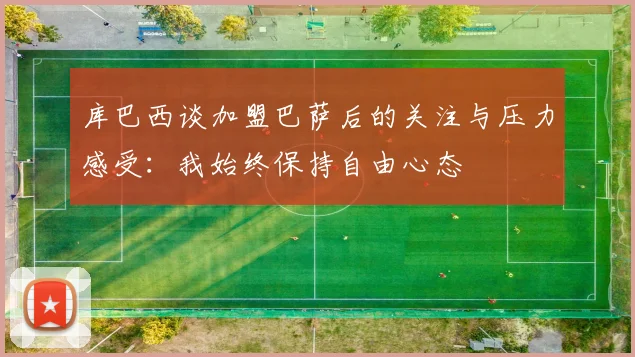 库巴西谈加盟巴萨后的关注与压力感受：我始终保持自由心态