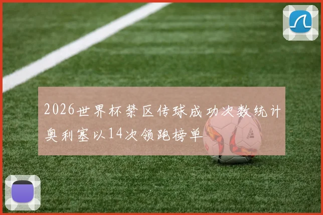 2026世界杯禁区传球成功次数统计奥利塞以14次领跑榜单