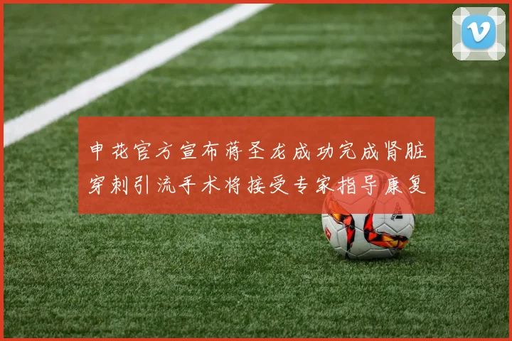 申花官方宣布蒋圣龙成功完成肾脏穿刺引流手术将接受专家指导康复治疗