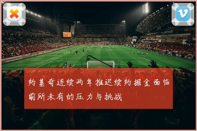 约基奇连续两年推迟续约掘金面临前所未有的压力与挑战