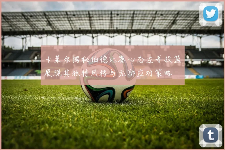 卡莱尔揭秘伯德比赛心态左手投篮展现其独特风格与无聊应对策略