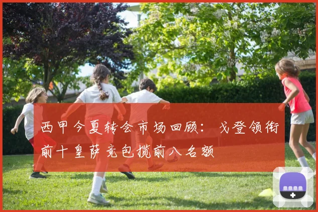 西甲今夏转会市场回顾：戈登领衔前十皇萨竞包揽前八名额