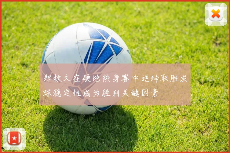 郑钦文在硬地热身赛中逆转取胜发球稳定性成为胜利关键因素