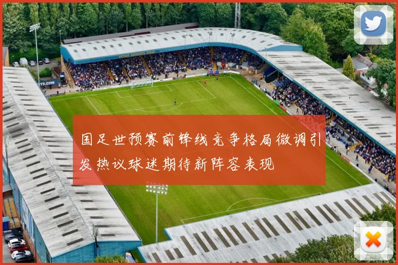 国足世预赛前锋线竞争格局微调引发热议球迷期待新阵容表现