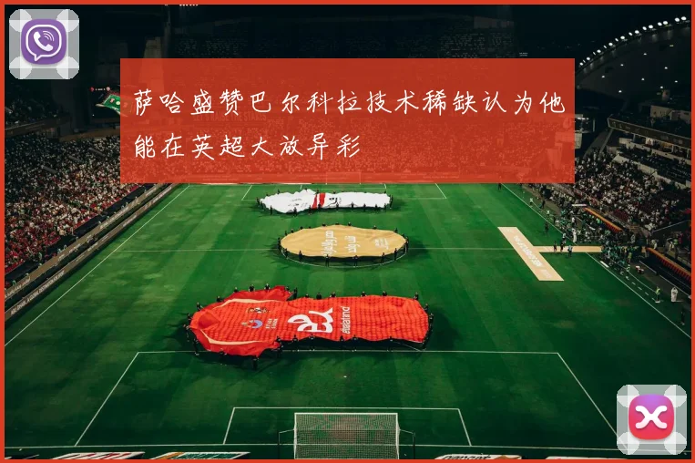 萨哈盛赞巴尔科拉技术稀缺认为他能在英超大放异彩