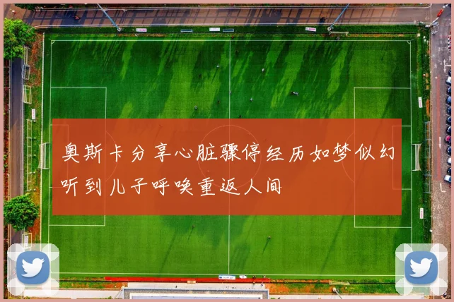 奥斯卡分享心脏骤停经历如梦似幻听到儿子呼唤重返人间