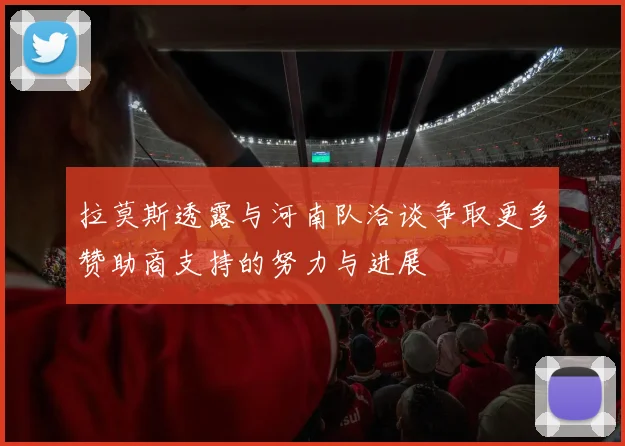 拉莫斯透露与河南队洽谈争取更多赞助商支持的努力与进展