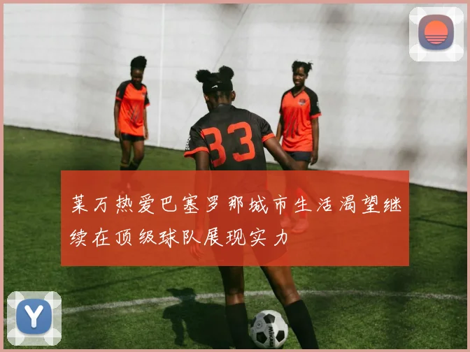 莱万热爱巴塞罗那城市生活渴望继续在顶级球队展现实力