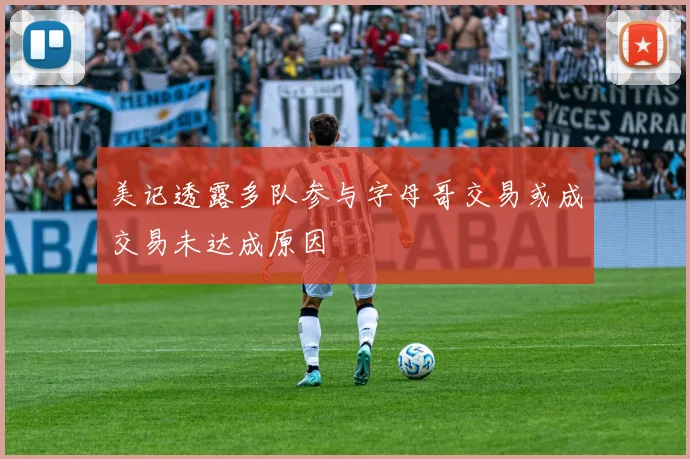美记透露多队参与字母哥交易或成交易未达成原因