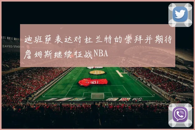 迪班萨表达对杜兰特的崇拜并期待詹姆斯继续征战NBA