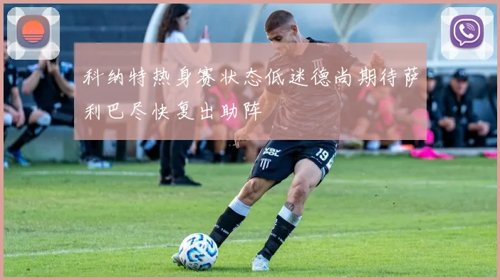 科纳特热身赛状态低迷德尚期待萨利巴尽快复出助阵