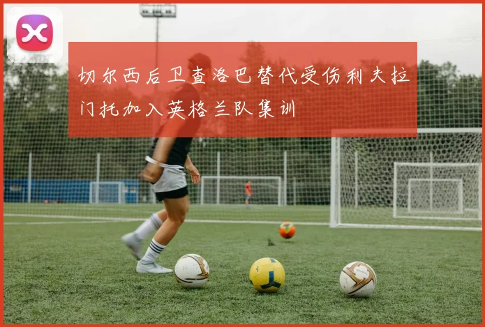 切尔西后卫查洛巴替代受伤利夫拉门托加入英格兰队集训