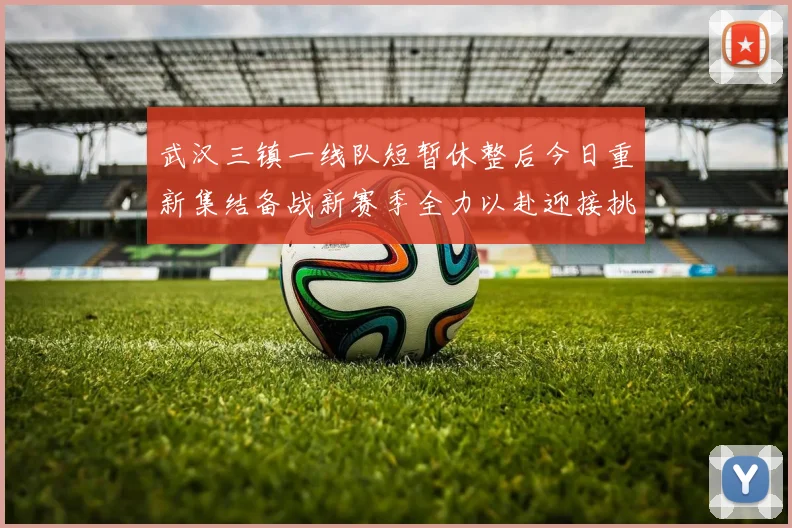武汉三镇一线队短暂休整后今日重新集结备战新赛季全力以赴迎接挑战