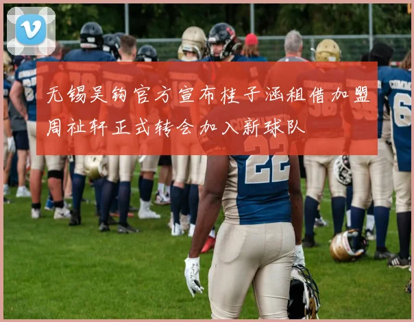 无锡吴钩官方宣布桂子涵租借加盟周祉轩正式转会加入新球队
