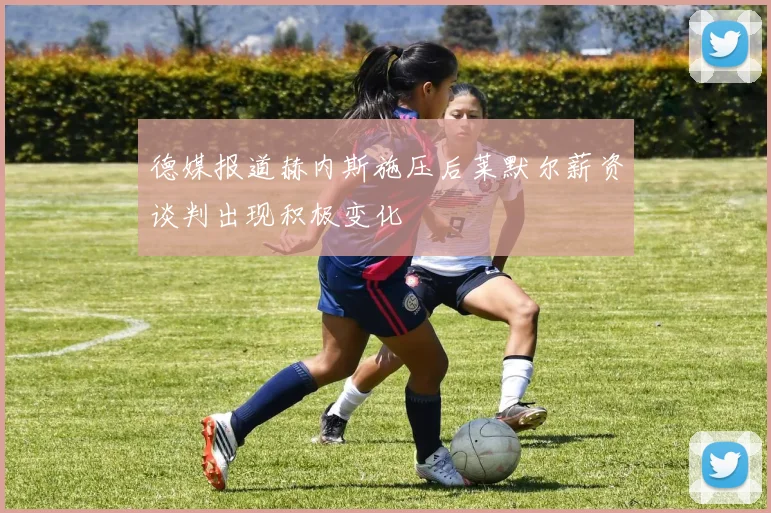 德媒报道赫内斯施压后莱默尔薪资谈判出现积极变化