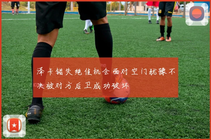 泽卡错失绝佳机会面对空门犹豫不决被对方后卫成功破坏