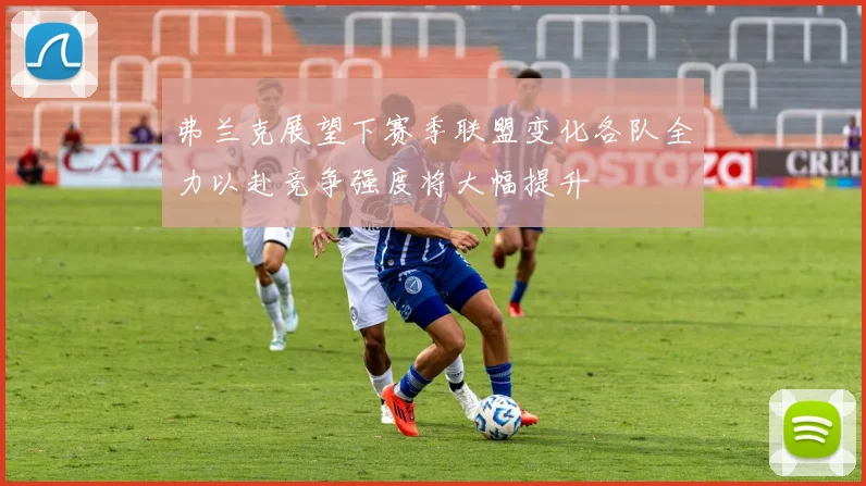 弗兰克展望下赛季联盟变化各队全力以赴竞争强度将大幅提升