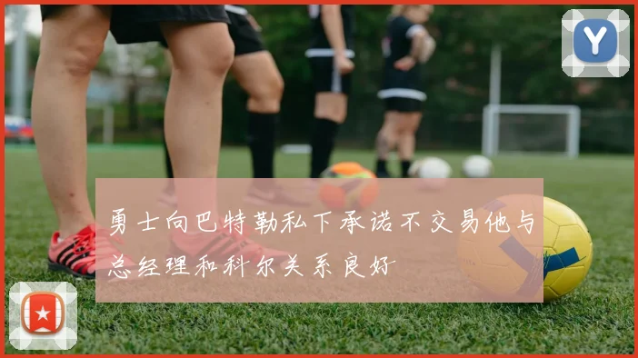 勇士向巴特勒私下承诺不交易他与总经理和科尔关系良好