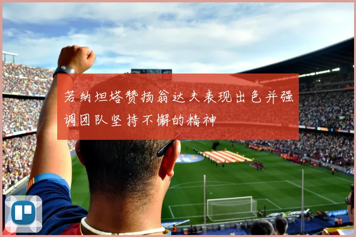 若纳坦塔赞扬翁达夫表现出色并强调团队坚持不懈的精神