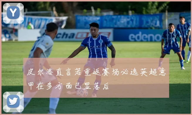皮尔洛直言若重返赛场必选英超意甲在多方面已显落后