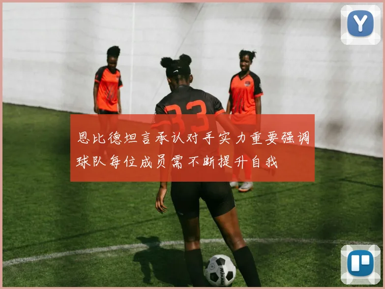 恩比德坦言承认对手实力重要强调球队每位成员需不断提升自我