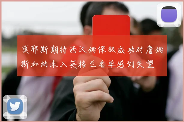 莫耶斯期待西汉姆保级成功对詹姆斯加纳未入英格兰名单感到失望