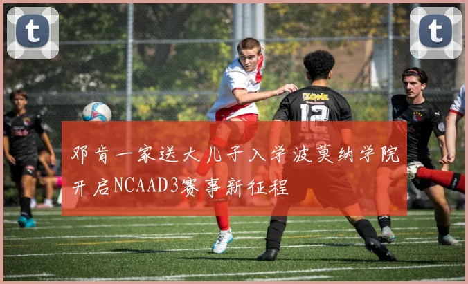 邓肯一家送大儿子入学波莫纳学院开启NCAAD3赛事新征程