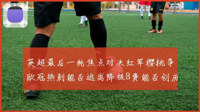 英超最后一轮焦点对决红军樱桃争欧冠热刺能否逃离降级B费能否创历史新高