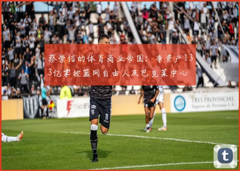 蔡崇信的体育商业帝国：净资产133亿掌控篮网自由人及巴克莱中心