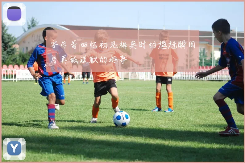 字母哥回忆初见梅奥时的尴尬瞬间与真诚道歉的趣事