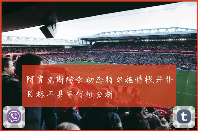 阿贾克斯转会动态特尔施特根并非目标不具可行性分析